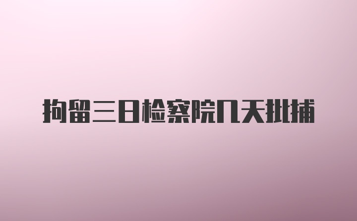 拘留三日检察院几天批捕