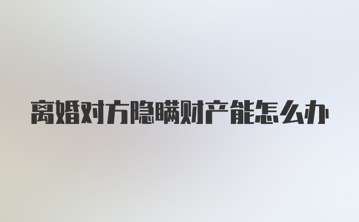 离婚对方隐瞒财产能怎么办