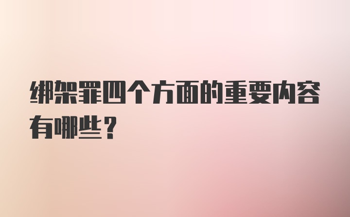 绑架罪四个方面的重要内容有哪些?