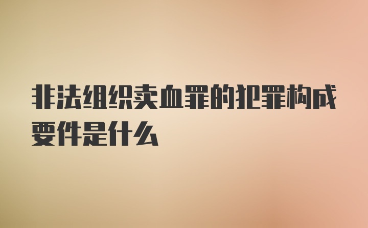 非法组织卖血罪的犯罪构成要件是什么