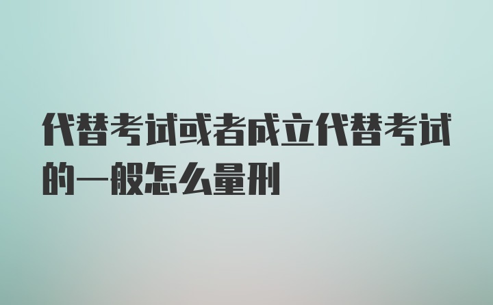 代替考试或者成立代替考试的一般怎么量刑