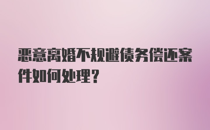 恶意离婚不规避债务偿还案件如何处理？