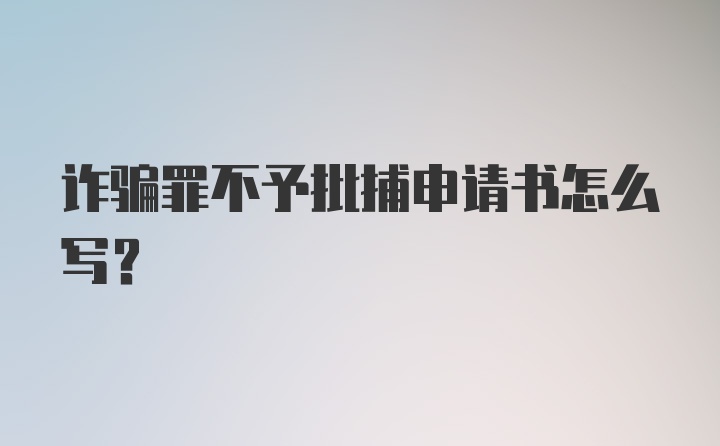 诈骗罪不予批捕申请书怎么写？