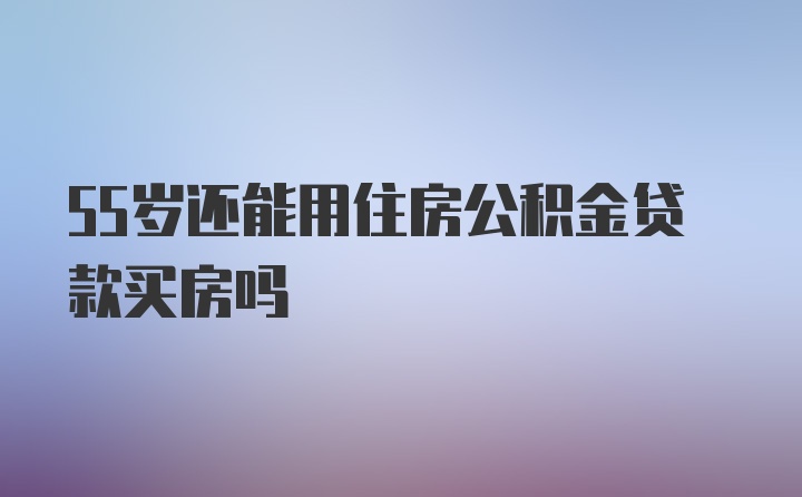 55岁还能用住房公积金贷款买房吗