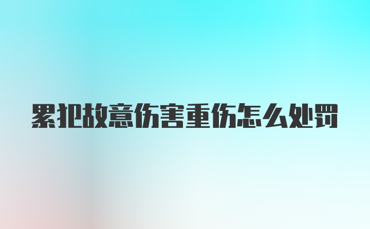 累犯故意伤害重伤怎么处罚