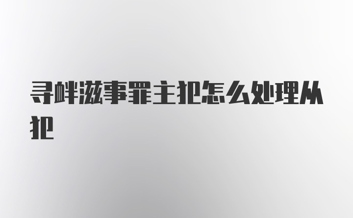 寻衅滋事罪主犯怎么处理从犯