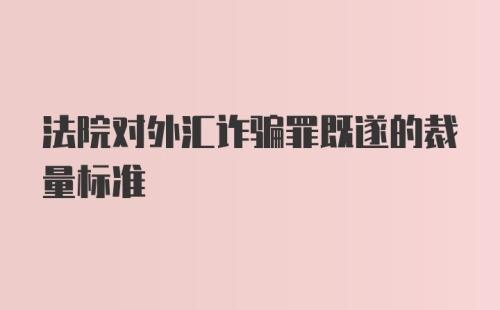 法院对外汇诈骗罪既遂的裁量标准