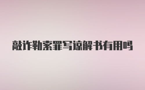 敲诈勒索罪写谅解书有用吗