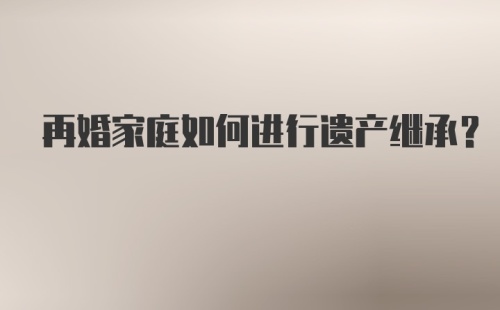 再婚家庭如何进行遗产继承?