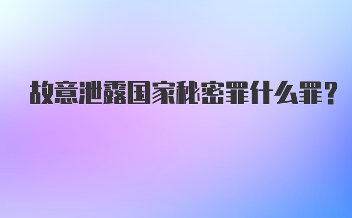 故意泄露国家秘密罪什么罪?