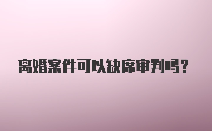 离婚案件可以缺席审判吗？