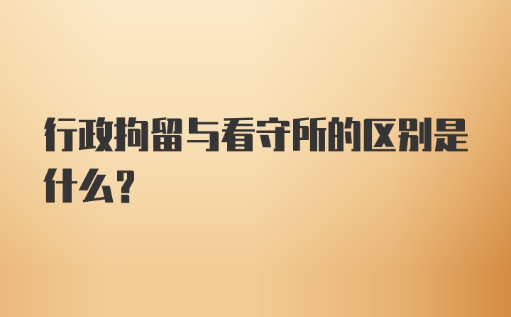 行政拘留与看守所的区别是什么？