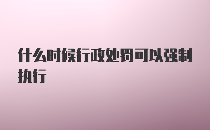 什么时候行政处罚可以强制执行