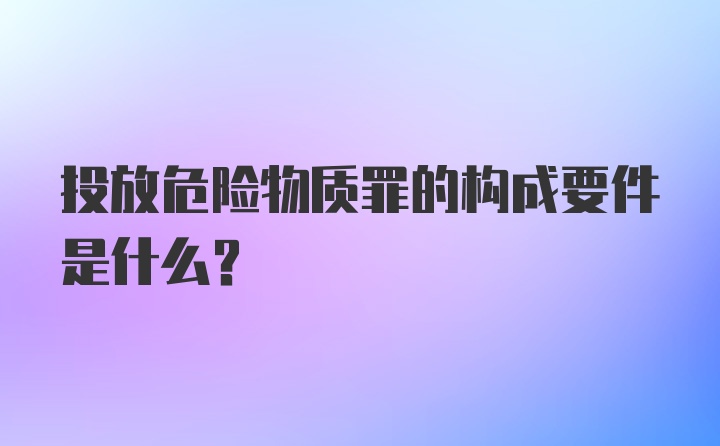 投放危险物质罪的构成要件是什么？