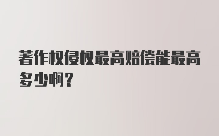 著作权侵权最高赔偿能最高多少啊？