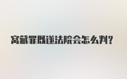 窝藏罪既遂法院会怎么判？