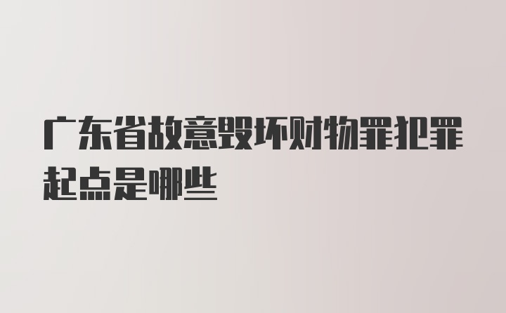 广东省故意毁坏财物罪犯罪起点是哪些