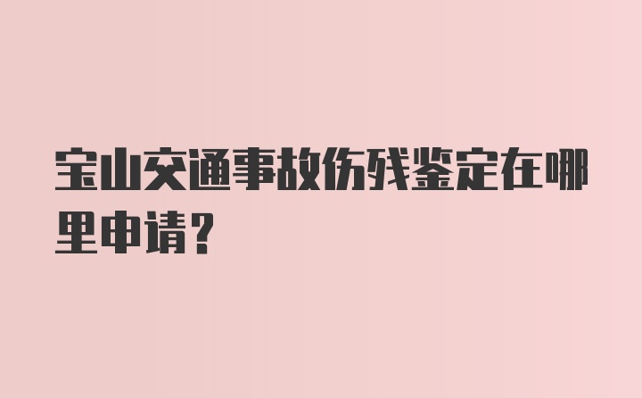 宝山交通事故伤残鉴定在哪里申请？