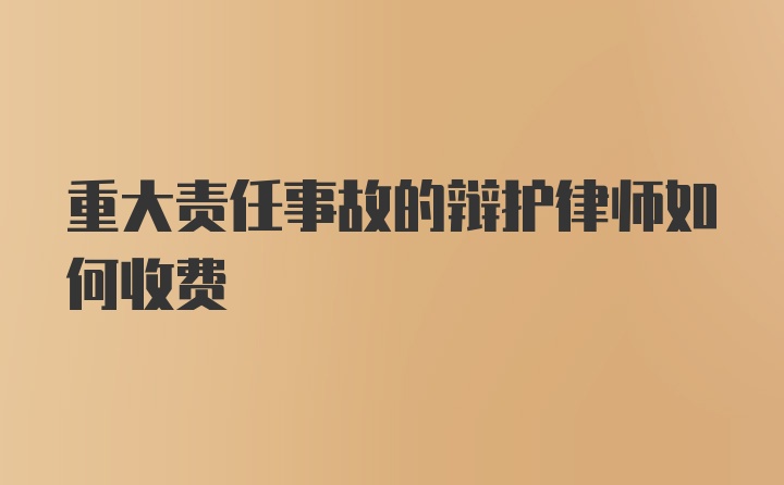 重大责任事故的辩护律师如何收费