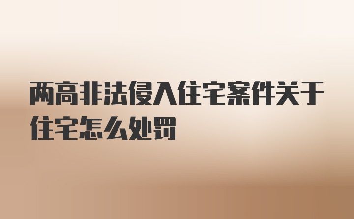 两高非法侵入住宅案件关于住宅怎么处罚