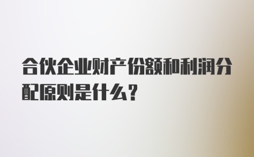 合伙企业财产份额和利润分配原则是什么？