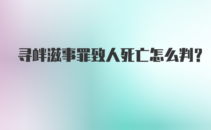 寻衅滋事罪致人死亡怎么判？