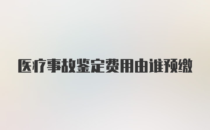 医疗事故鉴定费用由谁预缴