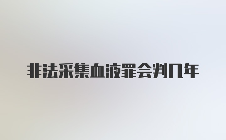 非法采集血液罪会判几年