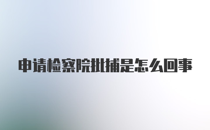 申请检察院批捕是怎么回事