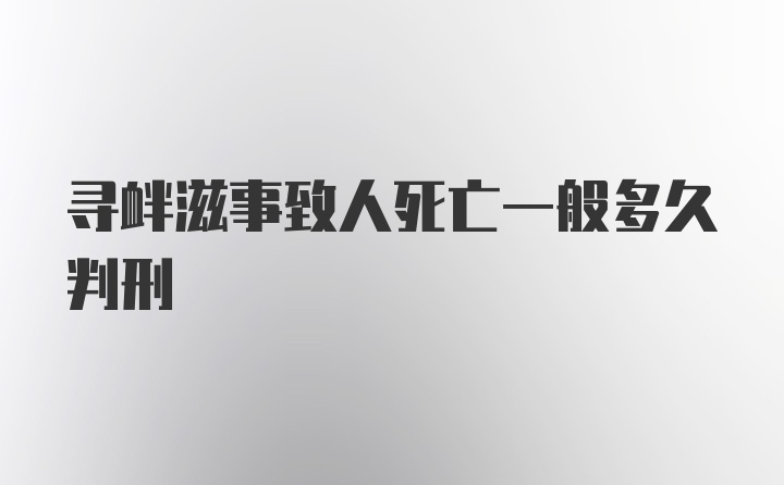 寻衅滋事致人死亡一般多久判刑