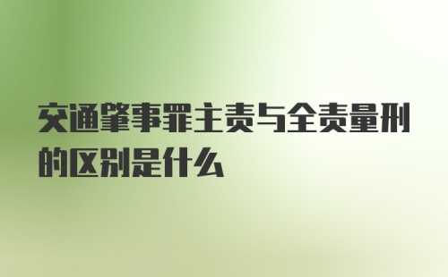 交通肇事罪主责与全责量刑的区别是什么