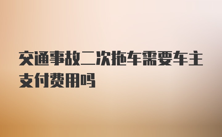 交通事故二次拖车需要车主支付费用吗