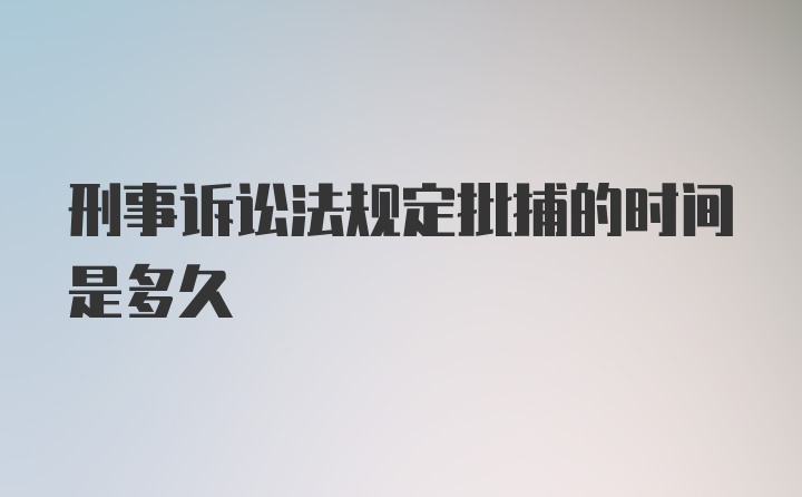 刑事诉讼法规定批捕的时间是多久