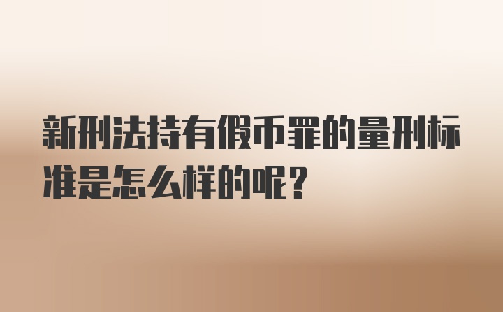 新刑法持有假币罪的量刑标准是怎么样的呢？