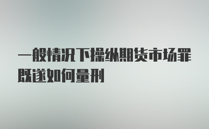 一般情况下操纵期货市场罪既遂如何量刑