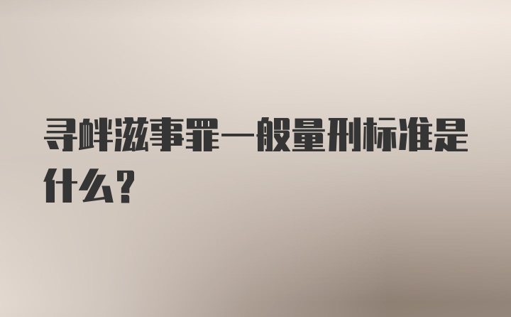 寻衅滋事罪一般量刑标准是什么？