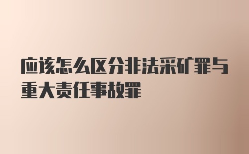 应该怎么区分非法采矿罪与重大责任事故罪