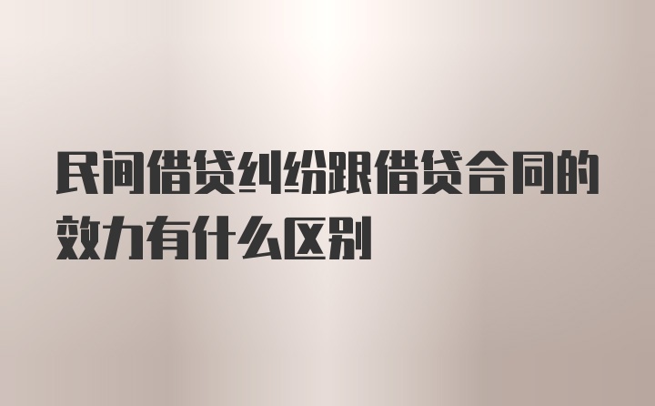 民间借贷纠纷跟借贷合同的效力有什么区别