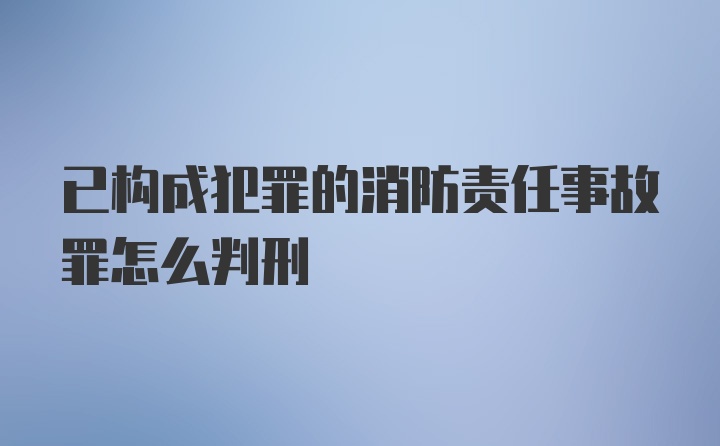 已构成犯罪的消防责任事故罪怎么判刑