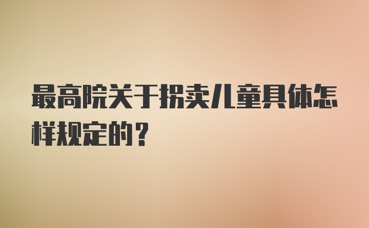 最高院关于拐卖儿童具体怎样规定的？