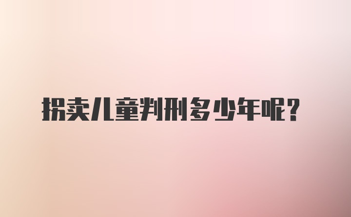 拐卖儿童判刑多少年呢？