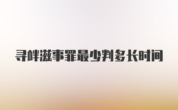 寻衅滋事罪最少判多长时间