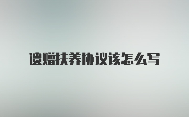 遗赠扶养协议该怎么写