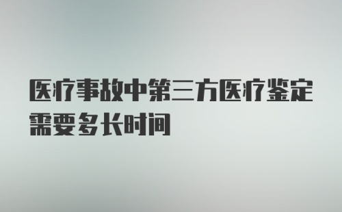 医疗事故中第三方医疗鉴定需要多长时间