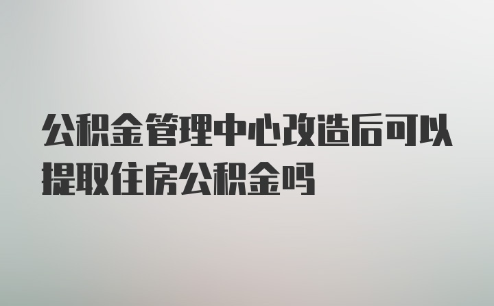 公积金管理中心改造后可以提取住房公积金吗