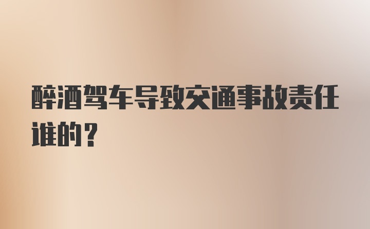 醉酒驾车导致交通事故责任谁的？