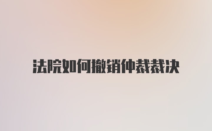 法院如何撤销仲裁裁决