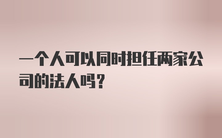 一个人可以同时担任两家公司的法人吗？