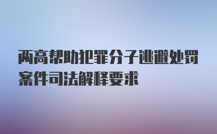 两高帮助犯罪分子逃避处罚案件司法解释要求