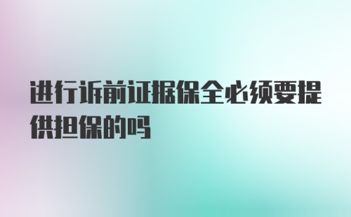 进行诉前证据保全必须要提供担保的吗